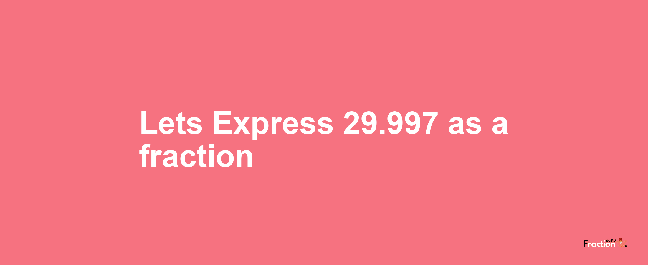 Lets Express 29.997 as afraction